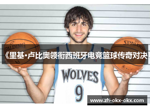 《里基·卢比奥领衔西班牙电竞篮球传奇对决》