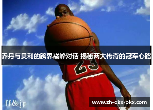 乔丹与贝利的跨界巅峰对话 揭秘两大传奇的冠军心路
