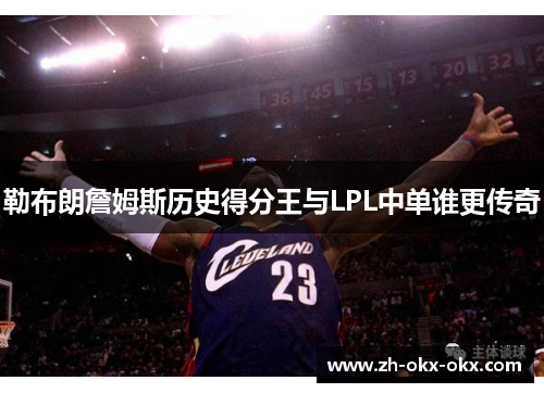 勒布朗詹姆斯历史得分王与LPL中单谁更传奇 勒布朗詹姆斯历史得分王与LPL中单谁更传奇