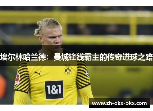 埃尔林哈兰德:曼城锋线霸主的传奇进球之路 埃尔林哈兰德:曼城锋线霸主的传奇进球之路