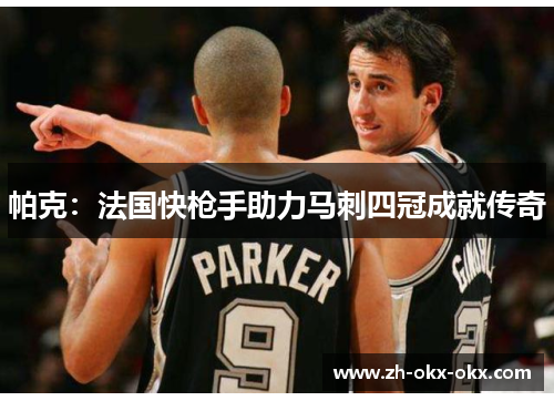 帕克:法国快枪手助力马刺四冠成就传奇 帕克:法国快枪手助力马刺四冠成就传奇
