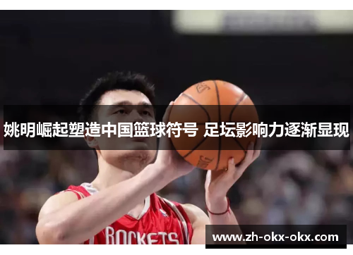 姚明崛起塑造中国篮球符号 足坛影响力逐渐显现